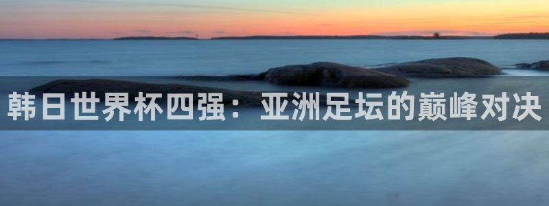 2026年男足世界杯：韩日世界杯四强：亚洲足坛的巅峰对决